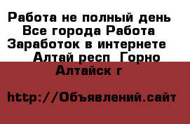 Работа не полный день - Все города Работа » Заработок в интернете   . Алтай респ.,Горно-Алтайск г.